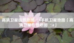 高清卫星街景地图  7.0手机卫星地图「高清卫星街景地图  7.0」