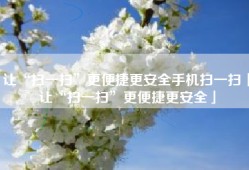 让“扫一扫”更便捷更安全手机扫一扫「让“扫一扫”更便捷更安全」