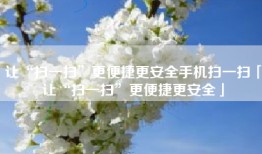 让“扫一扫”更便捷更安全手机扫一扫「让“扫一扫”更便捷更安全」