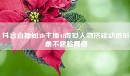 抖音直播间3D主播AI虚拟人物搭建动漫形象不露脸直播