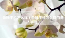朵唯手机怎么样（朵唯手机怎么样值得入手吗）