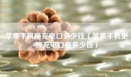 苹果手机换充电口多少钱（苹果手机更换充电口要多少钱）