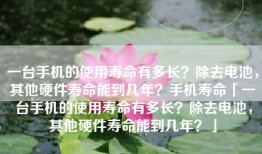 一台手机的使用寿命有多长？除去电池，其他硬件寿命能到几年？手机寿命「一台手机的使用寿命有多长？除去电池，其他硬件寿命能到几年？」