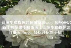 详细步骤教你如何激活iPhone，轻松开启新手机苹果手机激活「详细步骤教你如何激活iPhone，轻松开启新手机」