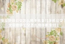 北京地铁公交怎么用手机支付手机公交「北京地铁公交怎么用手机支付」