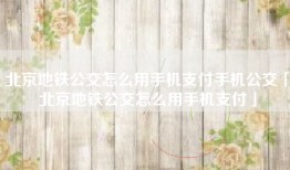 北京地铁公交怎么用手机支付手机公交「北京地铁公交怎么用手机支付」