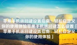 苹果手机返回键设置指南：轻松自定义你的使用体验苹果手机返回键怎么设置「苹果手机返回键设置指南：轻松自定义你的使用体验」