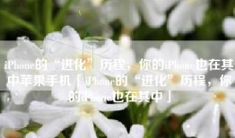 iPhone的“进化”历程，你的iPhone也在其中苹果手机「iPhone的“进化”历程，你的iPhone也在其中」