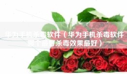 华为手机杀毒软件（华为手机杀毒软件哪个最好杀毒效果最好）