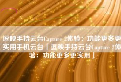 逗映手持云台Capture 2体验：功能更多更实用手机云台「逗映手持云台Capture 2体验：功能更多更实用」