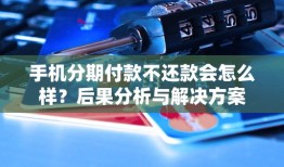 手机分期付款不还款会怎么样？后果分析与解决方案手机分期「手机分期付款不还款会怎么样？后果分析与解决方案」