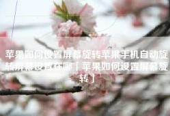 苹果如何设置屏幕旋转苹果手机自动旋转屏幕设置在哪「苹果如何设置屏幕旋转」