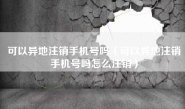 可以异地注销手机号吗（可以异地注销手机号吗怎么注销）