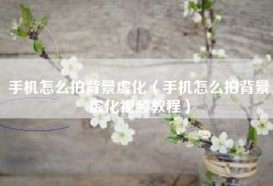 手机怎么拍背景虚化（手机怎么拍背景虚化视频教程）