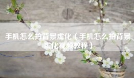 手机怎么拍背景虚化（手机怎么拍背景虚化视频教程）