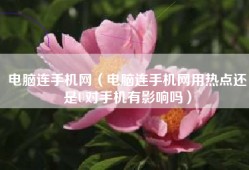 电脑连手机网（电脑连手机网用热点还是U对手机有影响吗）