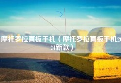 摩托罗拉直板手机（摩托罗拉直板手机2024新款）
