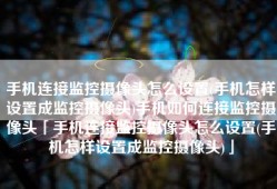 手机连接监控摄像头怎么设置(手机怎样设置成监控摄像头)手机如何连接监控摄像头「手机连接监控摄像头怎么设置(手机怎样设置成监控摄像头)」