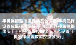 手机连接监控摄像头怎么设置(手机怎样设置成监控摄像头)手机如何连接监控摄像头「手机连接监控摄像头怎么设置(手机怎样设置成监控摄像头)」