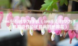 1000左右的华为手机（1000左右的华为手机游戏性价比最高的是哪款）