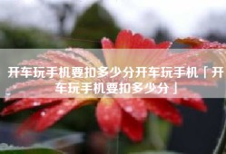 开车玩手机要扣多少分开车玩手机「开车玩手机要扣多少分」