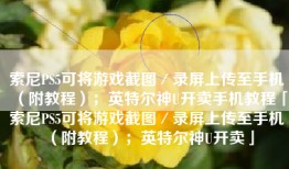 索尼PS5可将游戏截图／录屏上传至手机（附教程）；英特尔神U开卖手机教程「索尼PS5可将游戏截图／录屏上传至手机（附教程）；英特尔神U开卖」