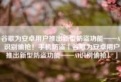 谷歌为安卓用户推出新型防盗功能——AI识别偷抢！手机防盗「谷歌为安卓用户推出新型防盗功能——AI识别偷抢！」