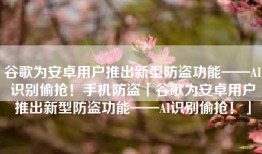 谷歌为安卓用户推出新型防盗功能——AI识别偷抢！手机防盗「谷歌为安卓用户推出新型防盗功能——AI识别偷抢！」