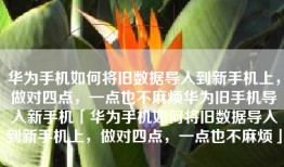 华为手机如何将旧数据导入到新手机上，做对四点，一点也不麻烦华为旧手机导入新手机「华为手机如何将旧数据导入到新手机上，做对四点，一点也不麻烦」