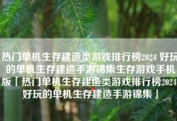 热门单机生存建造类游戏排行榜2024 好玩的单机生存建造手游锦集生存游戏手机版「热门单机生存建造类游戏排行榜2024 好玩的单机生存建造手游锦集」