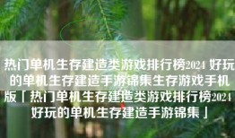 热门单机生存建造类游戏排行榜2024 好玩的单机生存建造手游锦集生存游戏手机版「热门单机生存建造类游戏排行榜2024 好玩的单机生存建造手游锦集」