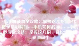 vivo手机截屏全攻略：掌握这几招，轻松记录精彩瞬间vivo手机如何截屏「vivo手机截屏全攻略：掌握这几招，轻松记录精彩瞬间」