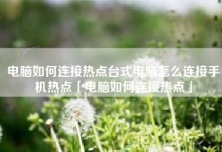 电脑如何连接热点台式电脑怎么连接手机热点「电脑如何连接热点」