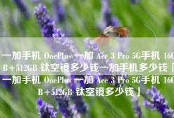 一加手机 OnePlus 一加 Ace 3 Pro 5G手机 16GB+512GB 钛空镜多少钱一加手机多少钱「一加手机 OnePlus 一加 Ace 3 Pro 5G手机 16GB+512GB 钛空镜多少钱」