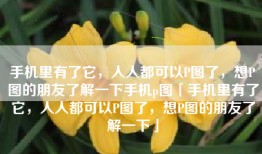 手机里有了它，人人都可以P图了，想P图的朋友了解一下手机p图「手机里有了它，人人都可以P图了，想P图的朋友了解一下」