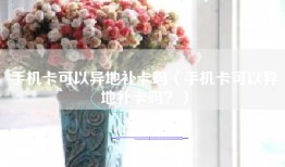 手机卡可以异地补卡吗（手机卡可以异地补卡吗？）