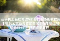 在手机上轻松修改WiFi密码的详细教程用手机怎么重新设置路由器「在手机上轻松修改WiFi密码的详细教程」
