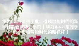 华为Mate70系列手机：引领智能时代的新标杆最新款华为手机「华为Mate70系列手机：引领智能时代的新标杆」