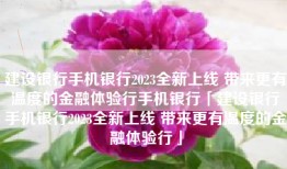 建设银行手机银行2023全新上线 带来更有温度的金融体验行手机银行「建设银行手机银行2023全新上线 带来更有温度的金融体验行」