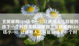 北冥星眸CEO钱小一：让通用人工智能创造下一个时代手机凤凰网「北冥星眸CEO钱小一：让通用人工智能创造下一个时代」