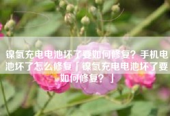 镍氢充电电池坏了要如何修复？手机电池坏了怎么修复「镍氢充电电池坏了要如何修复？」