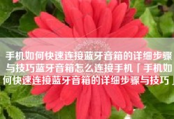 手机如何快速连接蓝牙音箱的详细步骤与技巧蓝牙音箱怎么连接手机「手机如何快速连接蓝牙音箱的详细步骤与技巧」