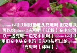 iphone15可以用旧充电头充电吗 旧充电头可以给iphone15充电吗【详解】充电宝可以一边充电一边充手机吗「iphone15可以用旧充电头充电吗 旧充电头可以给iphone15充电吗【详解】」
