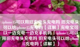 iphone15可以用旧充电头充电吗 旧充电头可以给iphone15充电吗【详解】充电宝可以一边充电一边充手机吗「iphone15可以用旧充电头充电吗 旧充电头可以给iphone15充电吗【详解】」
