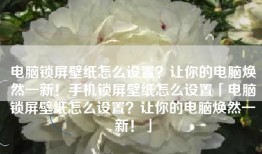 电脑锁屏壁纸怎么设置？让你的电脑焕然一新！手机锁屏壁纸怎么设置「电脑锁屏壁纸怎么设置？让你的电脑焕然一新！」