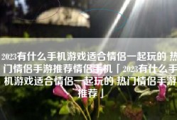 2023有什么手机游戏适合情侣一起玩的 热门情侣手游推荐情侣手机「2023有什么手机游戏适合情侣一起玩的 热门情侣手游推荐」