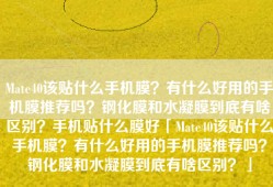 Mate40该贴什么手机膜？有什么好用的手机膜推荐吗？钢化膜和水凝膜到底有啥区别？手机贴什么膜好「Mate40该贴什么手机膜？有什么好用的手机膜推荐吗？钢化膜和水凝膜到底有啥区别？」