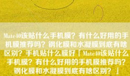 Mate40该贴什么手机膜？有什么好用的手机膜推荐吗？钢化膜和水凝膜到底有啥区别？手机贴什么膜好「Mate40该贴什么手机膜？有什么好用的手机膜推荐吗？钢化膜和水凝膜到底有啥区别？」