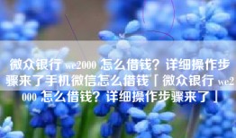 微众银行 we2000 怎么借钱？详细操作步骤来了手机微信怎么借钱「微众银行 we2000 怎么借钱？详细操作步骤来了」