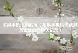 苹果手机滚动截屏（苹果手机滚动截屏怎么截微信聊天记录）